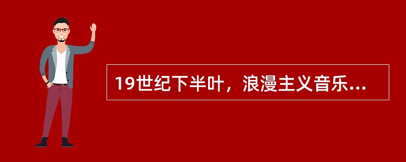 19世纪下半叶，浪漫主义音乐家把创作的兴趣转向了哪些音乐体裁？