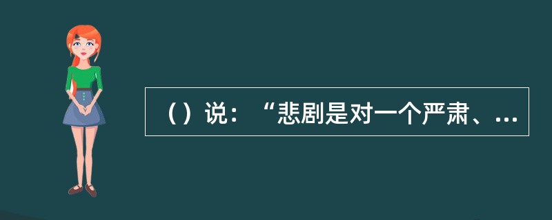 （）说：“悲剧是对一个严肃、完整、有一定长度的行动的模仿”，“借引起怜悯与恐惧来