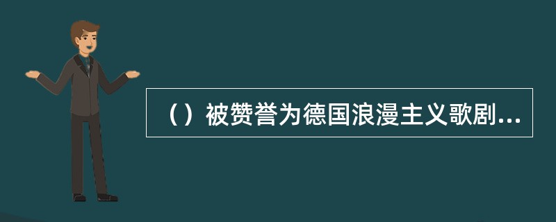 （）被赞誉为德国浪漫主义歌剧的先驱和民族英雄。