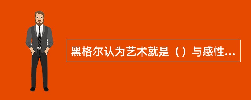 黑格尔认为艺术就是（）与感性显现的自由统一的整体。