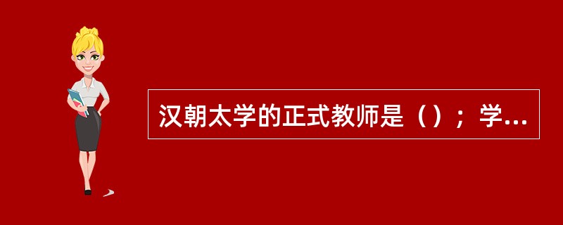 汉朝太学的正式教师是（）；学生则称（）、（）、（）、（）。太学的考试基本上采用（