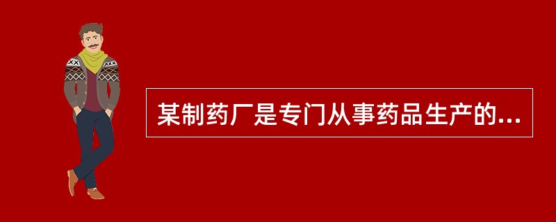 某制药厂是专门从事药品生产的企业,被主管税务机关认定为增值税一般纳税人,2002