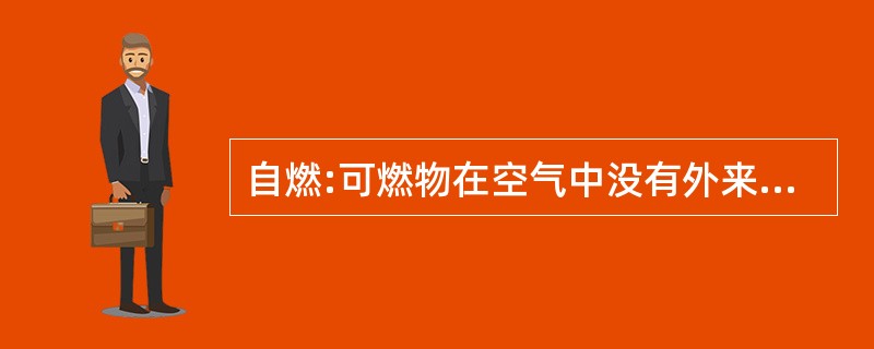 自燃:可燃物在空气中没有外来着火源作用的情况下,靠自热或外热而发生燃烧的现象。