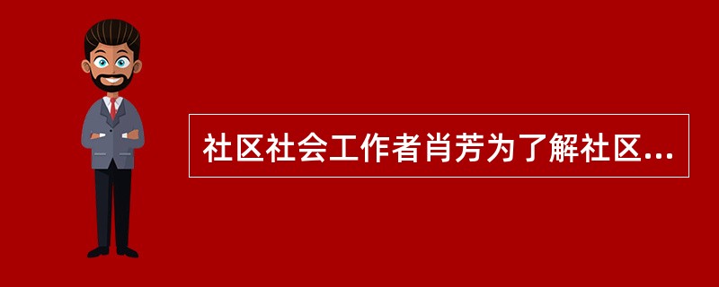 社区社会工作者肖芳为了解社区居民对社区的看法和需要,通过问卷或访问对社区的每一个