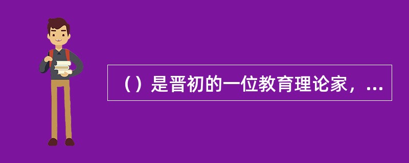 （）是晋初的一位教育理论家，教育规划的首倡者。