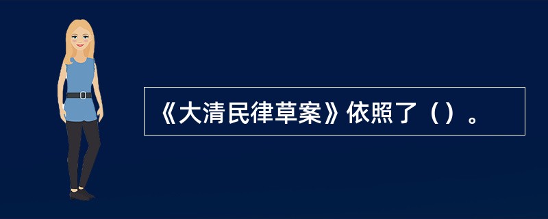 《大清民律草案》依照了（）。