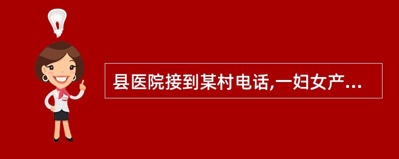 县医院接到某村电话,一妇女产后大出血急需送医院,值班干部通知急救车司机出诊。要车