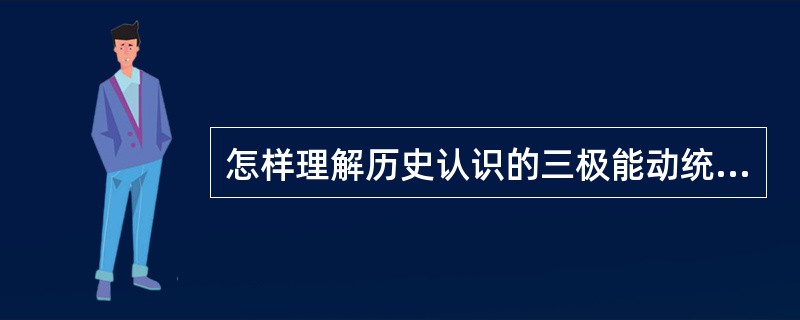 怎样理解历史认识的三极能动统一？