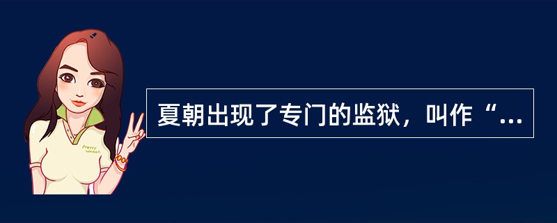 夏朝出现了专门的监狱，叫作“囹圉”。