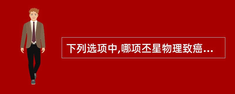 下列选项中,哪项丕星物理致癌的因素