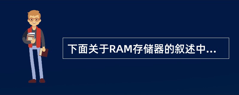 下面关于RAM存储器的叙述中,正确的是