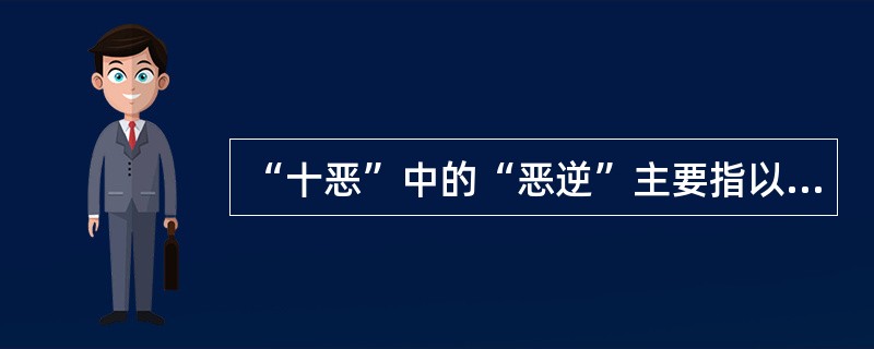 “十恶”中的“恶逆”主要指以巫术害人、肢解人等犯罪行为。