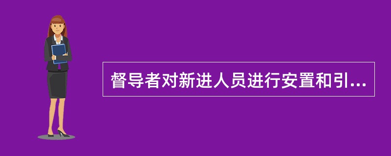 督导者对新进人员进行安置和引导,属于( )的内容。