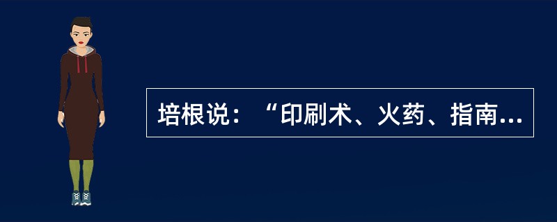 培根说：“印刷术、火药、指南针这三样东西，已经改变了世界的面貌。”把这三件东西传