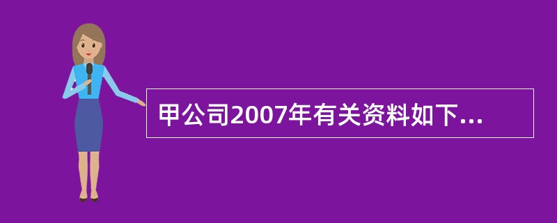 甲公司2007年有关资料如下: 2007年12月31日 单位:万元 资产 金额