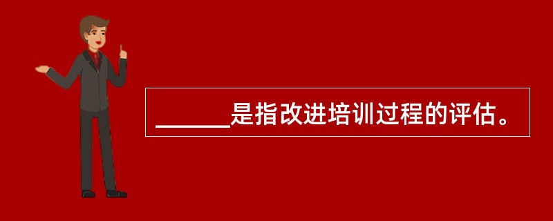 ______是指改进培训过程的评估。