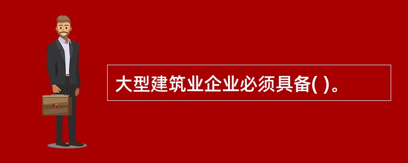 大型建筑业企业必须具备( )。