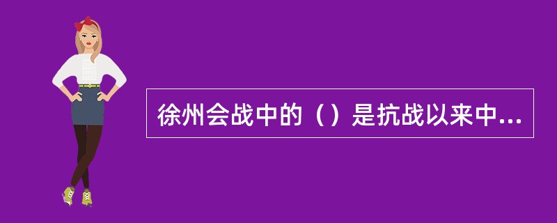 徐州会战中的（）是抗战以来中国军队取得的最大胜利。