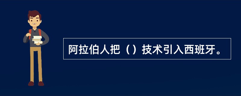 阿拉伯人把（）技术引入西班牙。