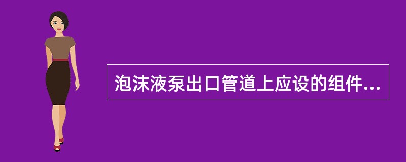 泡沫液泵出口管道上应设的组件有( )。