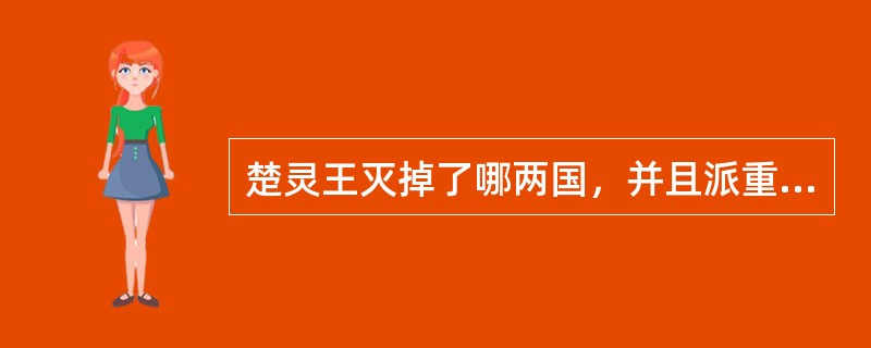 楚灵王灭掉了哪两国，并且派重兵防守，给自己的灭亡埋下了伏笔？