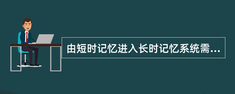 由短时记忆进入长时记忆系统需要经过的过程为