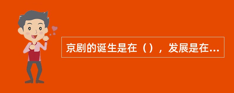 京剧的诞生是在（），发展是在（）。