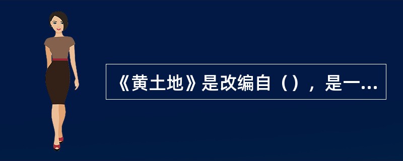 《黄土地》是改编自（），是一部文艺题材的电影。