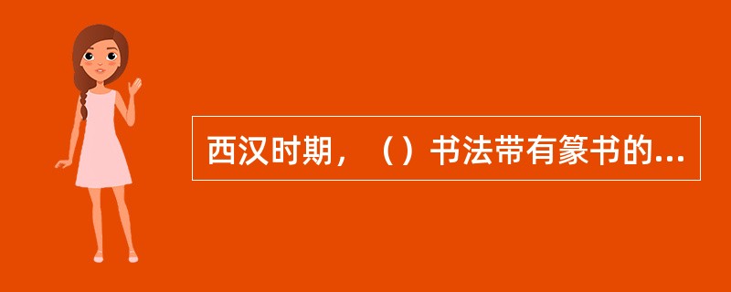 西汉时期，（）书法带有篆书的笔意，没有波磔，是篆书向隶书过渡时期的文字。