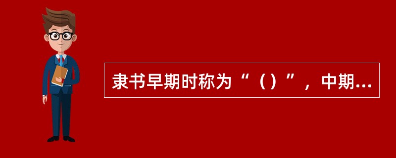 隶书早期时称为“（）”，中期时称为“（）”。