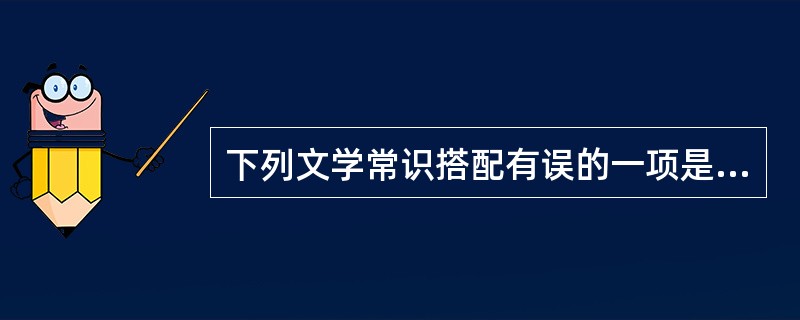 下列文学常识搭配有误的一项是( )(2分)