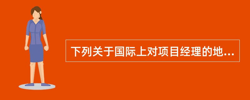 下列关于国际上对项目经理的地位、作用和特征的表述中,正确的有( )。