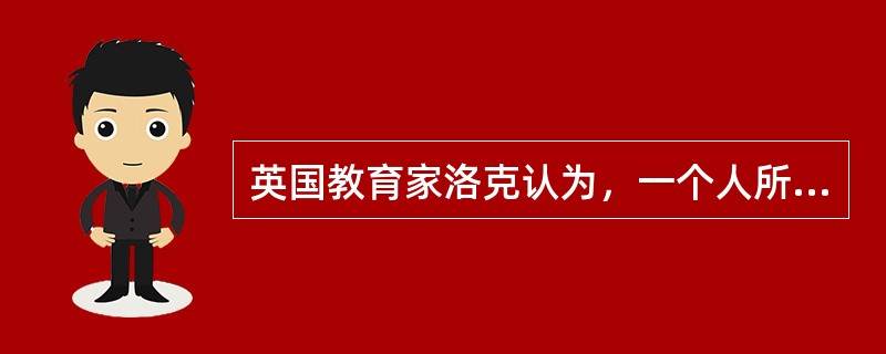 英国教育家洛克认为，一个人所以成为这样或那样，决不是先天秉赋决定的，而是后天教育