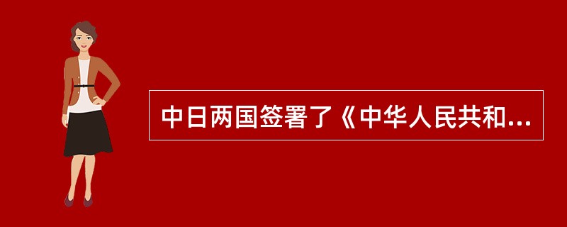 中日两国签署了《中华人民共和国和日本国和平友好条约》的时间是（）