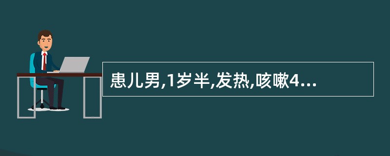 患儿男,1岁半,发热,咳嗽4天,曾用青霉素肌注治疗无效。昨天起拒食,呕吐,尿量减