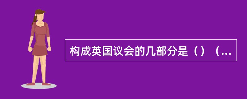 构成英国议会的几部分是（）（）（）