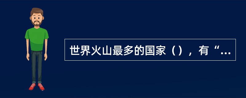 世界火山最多的国家（），有“火山国”之称。