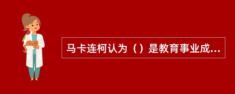 马卡连柯认为（）是教育事业成功的首要条件。