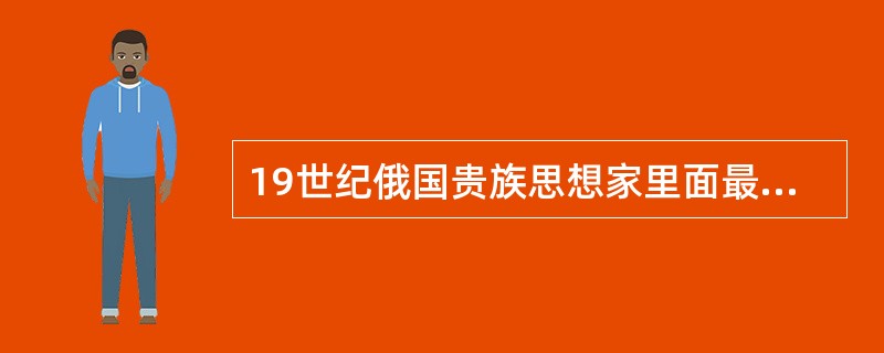 19世纪俄国贵族思想家里面最具代表性的人物为（）。