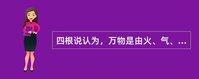 四根说认为，万物是由火、气、土、水组成的。