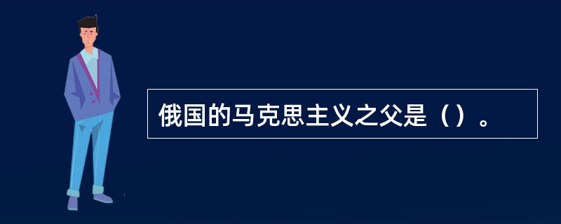 俄国的马克思主义之父是（）。