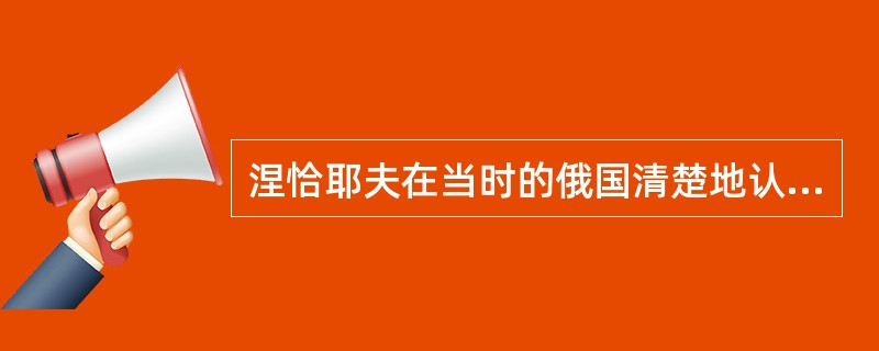 涅恰耶夫在当时的俄国清楚地认识到有益于俄国革命胜利的未必都是合乎道德的。