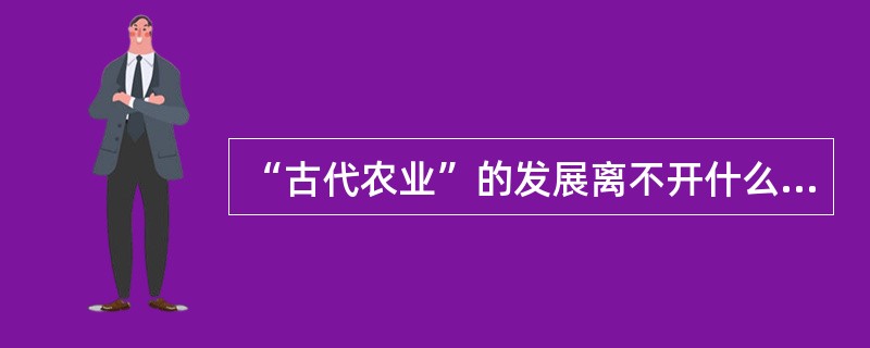 “古代农业”的发展离不开什么（）。