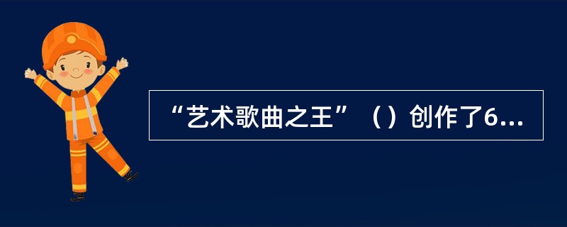 “艺术歌曲之王”（）创作了600多首艺术歌曲，两部声乐套曲《美丽的磨坊女》、《冬
