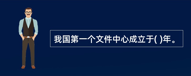 我国第一个文件中心成立于( )年。