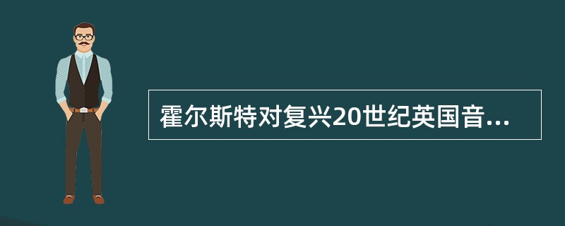 霍尔斯特对复兴20世纪英国音乐做出了重要贡献，他的音乐创作常与古文化相结合，塑造