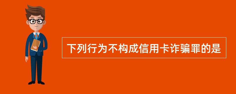 下列行为不构成信用卡诈骗罪的是