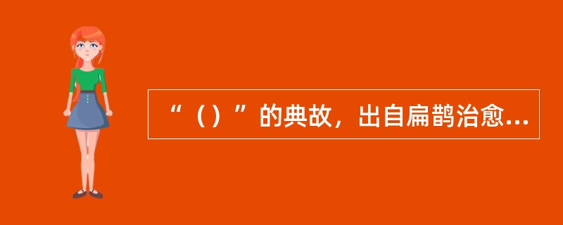 “（）”的典故，出自扁鹊治愈虢太子尸蹶证的这一史实。