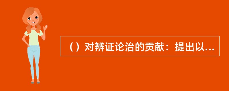 （）对辨证论治的贡献：提出以六经辨伤寒，以脏腑辨杂病；完整示范了辨证论治过程；总