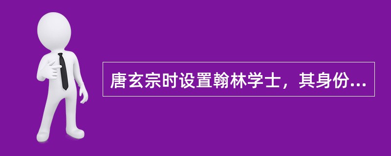 唐玄宗时设置翰林学士，其身份和职掌是（）